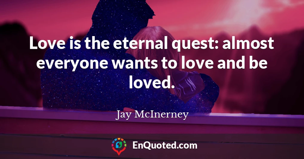Love is the eternal quest: almost everyone wants to love and be loved.
