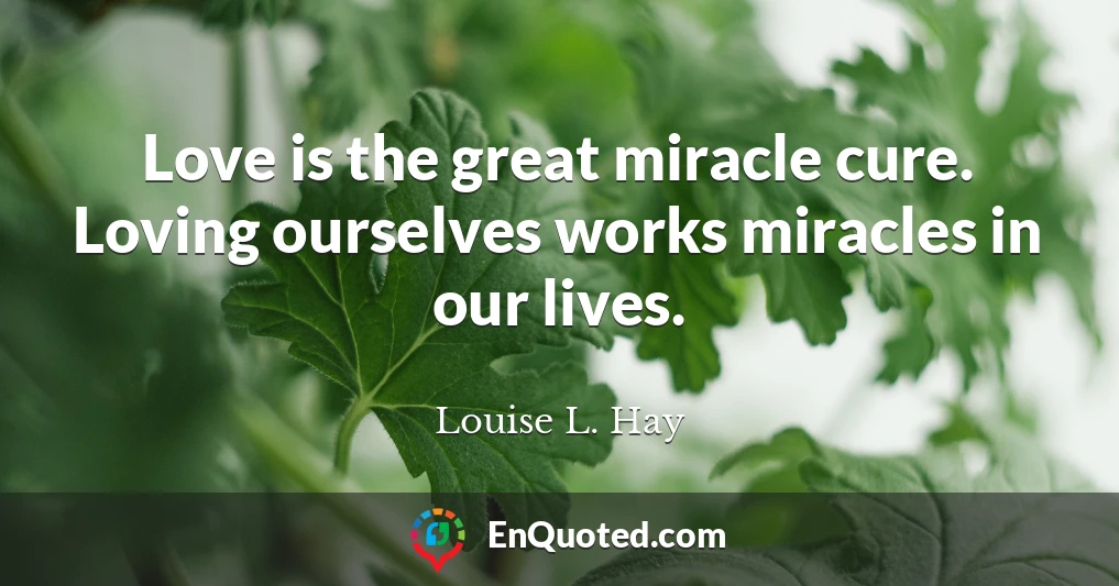 Love is the great miracle cure. Loving ourselves works miracles in our lives.
