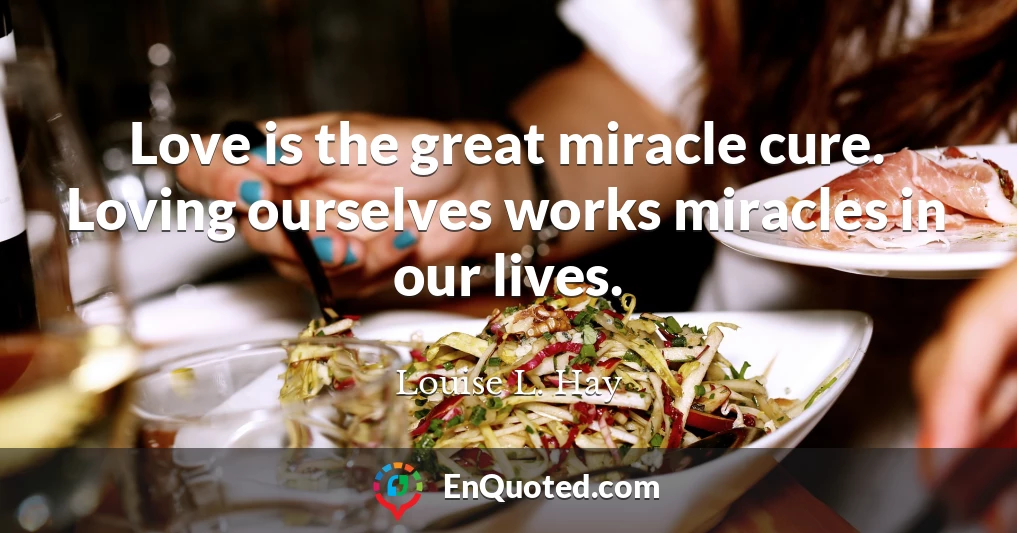 Love is the great miracle cure. Loving ourselves works miracles in our lives.