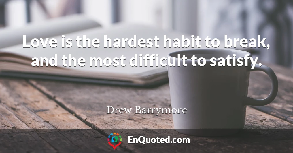 Love is the hardest habit to break, and the most difficult to satisfy.