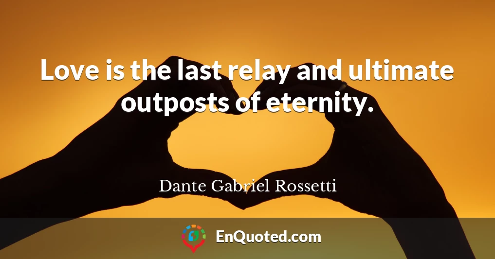 Love is the last relay and ultimate outposts of eternity.