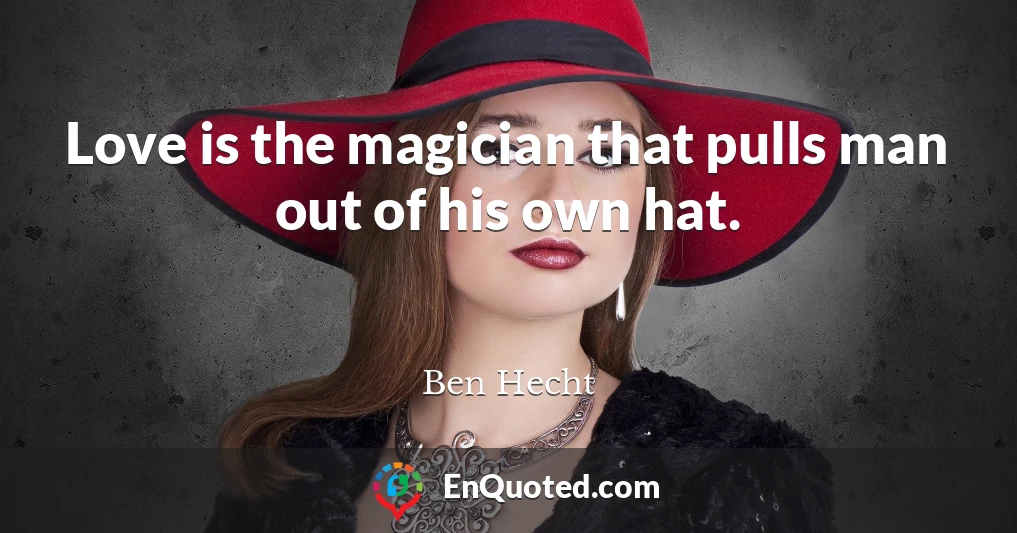 Love is the magician that pulls man out of his own hat.