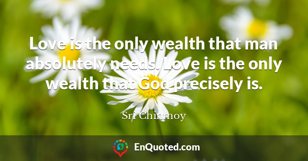 Love is the only wealth that man absolutely needs. Love is the only wealth that God precisely is.