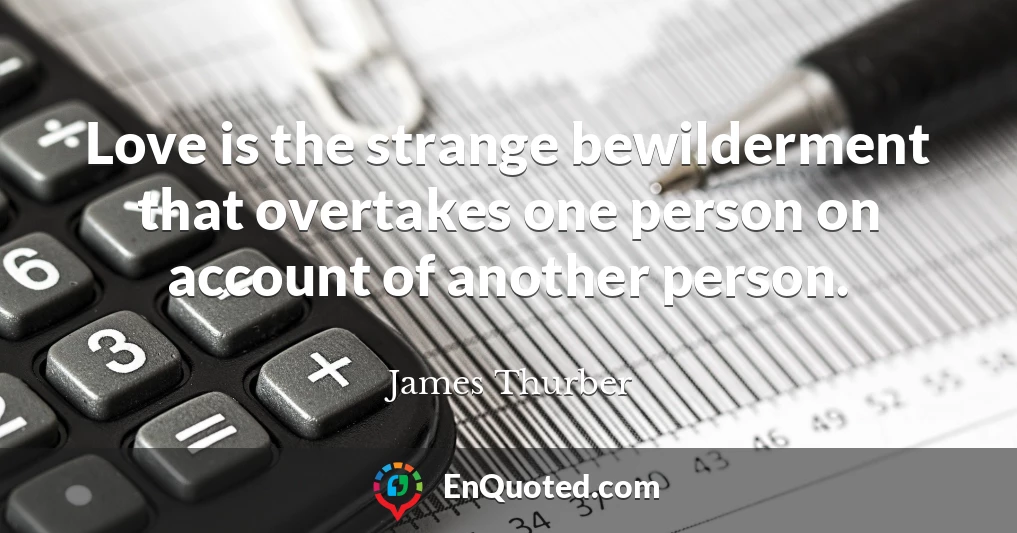 Love is the strange bewilderment that overtakes one person on account of another person.