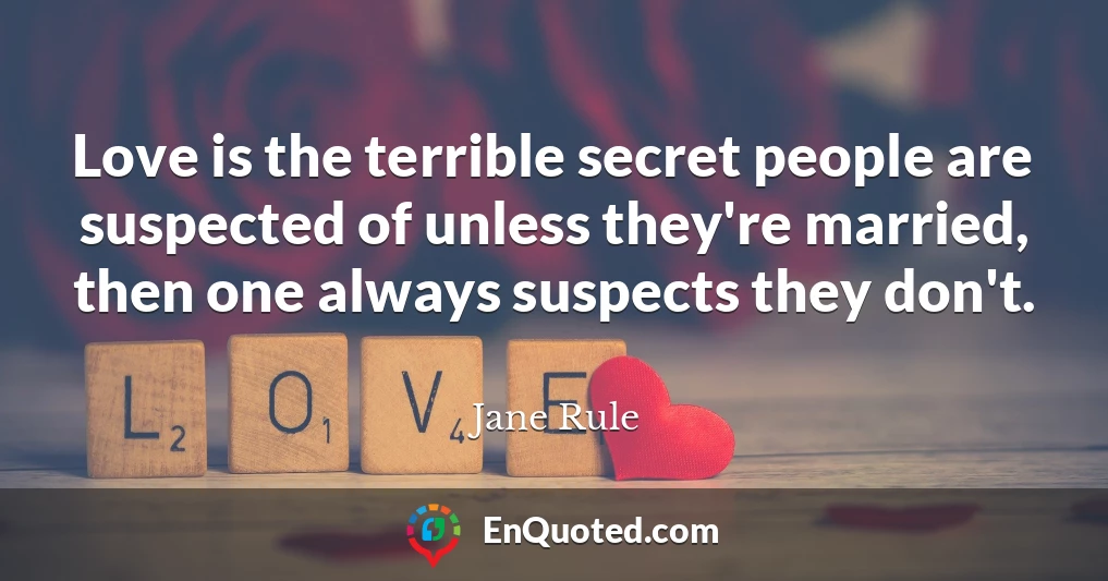 Love is the terrible secret people are suspected of unless they're married, then one always suspects they don't.