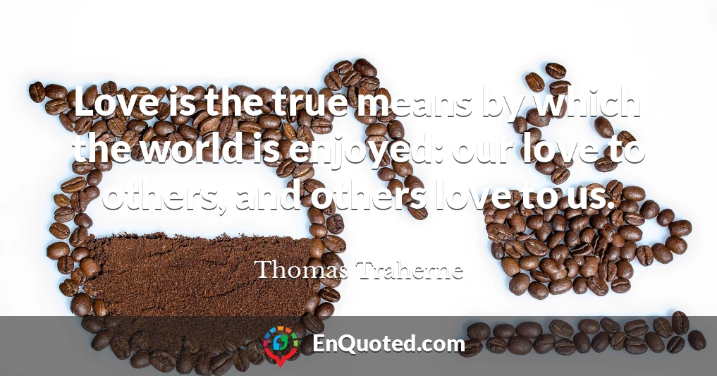Love is the true means by which the world is enjoyed: our love to others, and others love to us.