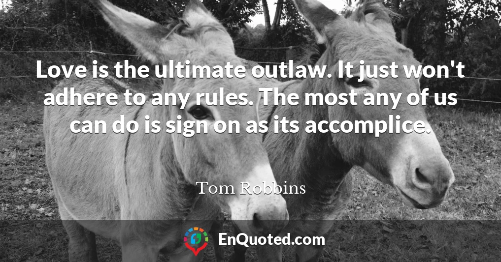 Love is the ultimate outlaw. It just won't adhere to any rules. The most any of us can do is sign on as its accomplice.