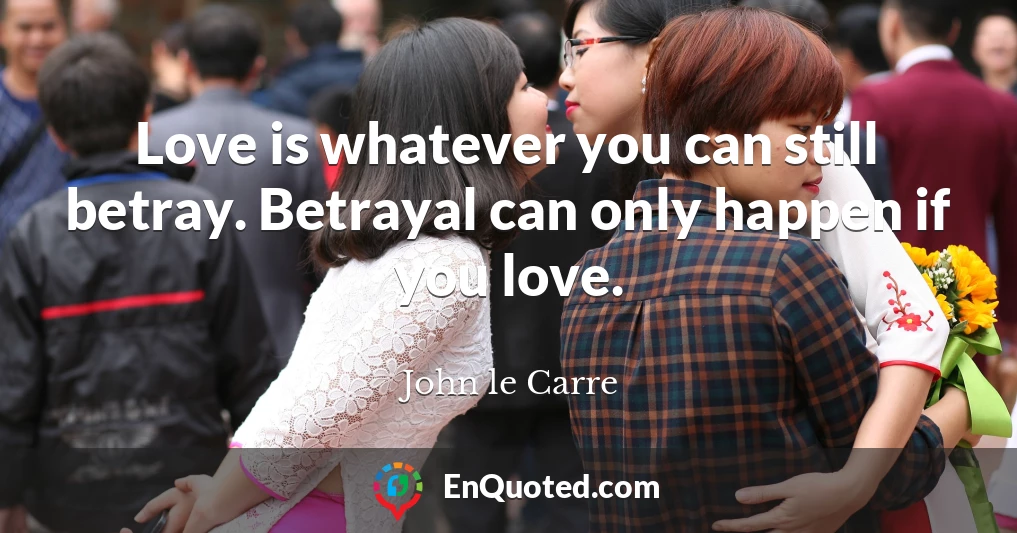 Love is whatever you can still betray. Betrayal can only happen if you love.