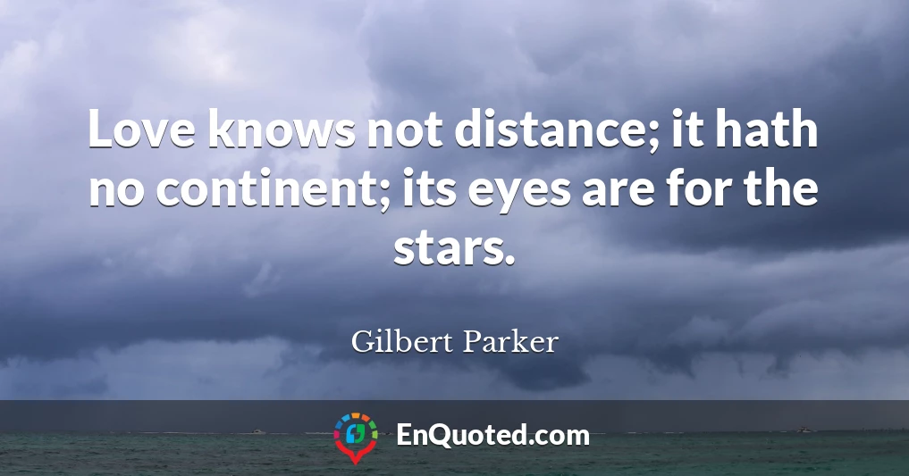 Love knows not distance; it hath no continent; its eyes are for the stars.
