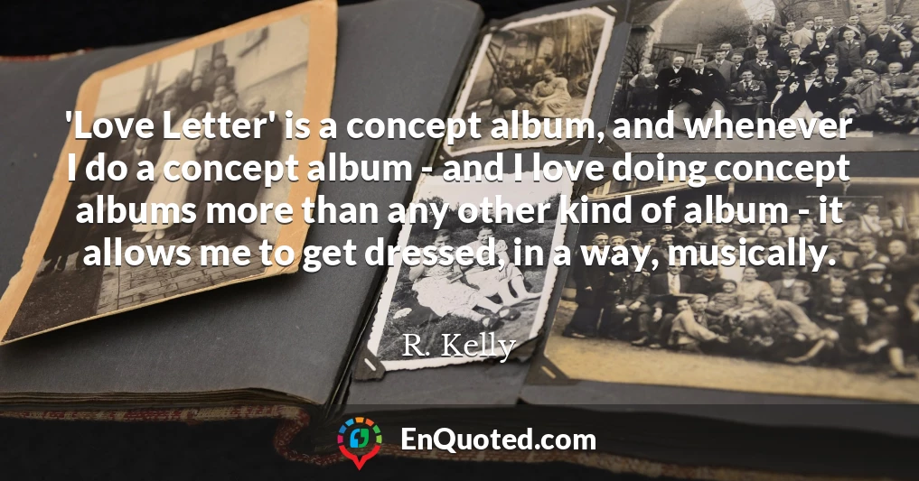 'Love Letter' is a concept album, and whenever I do a concept album - and I love doing concept albums more than any other kind of album - it allows me to get dressed, in a way, musically.