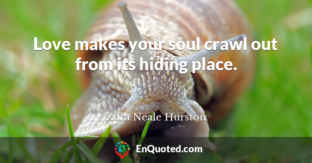 Love makes your soul crawl out from its hiding place.