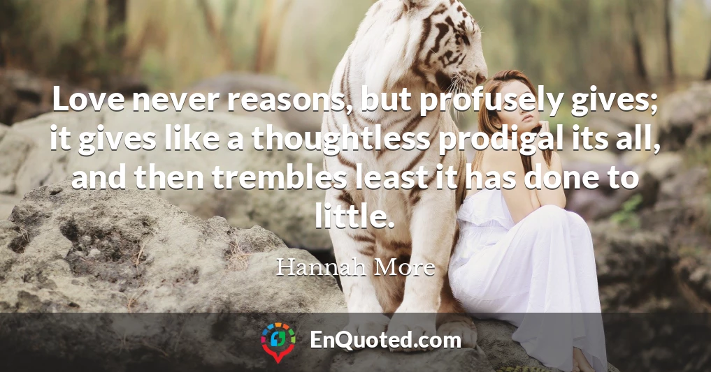Love never reasons, but profusely gives; it gives like a thoughtless prodigal its all, and then trembles least it has done to little.