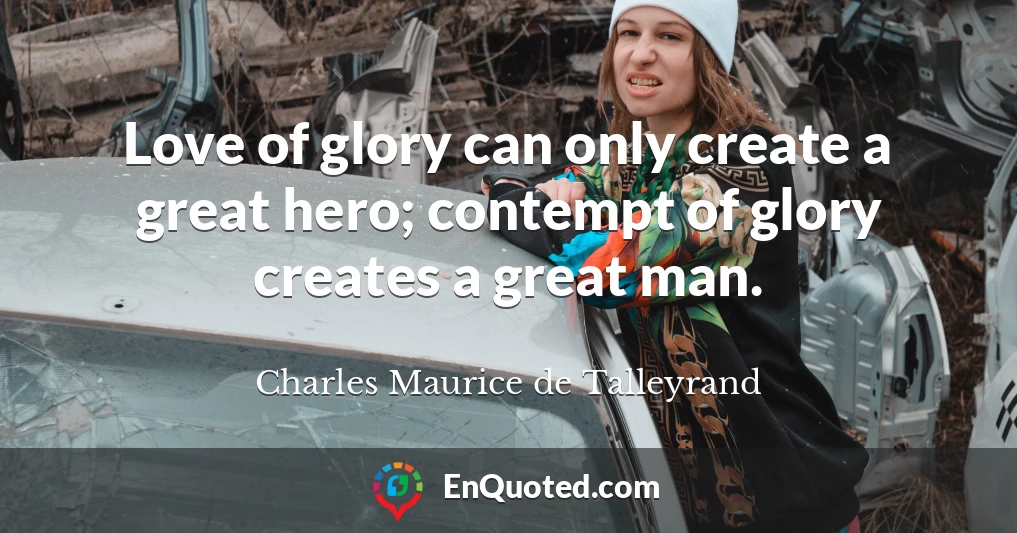 Love of glory can only create a great hero; contempt of glory creates a great man.