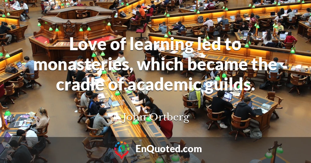 Love of learning led to monasteries, which became the cradle of academic guilds.