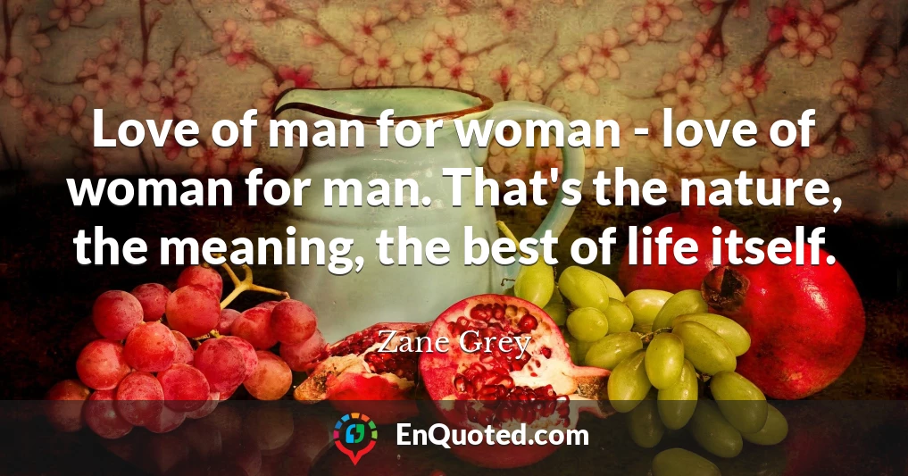 Love of man for woman - love of woman for man. That's the nature, the meaning, the best of life itself.