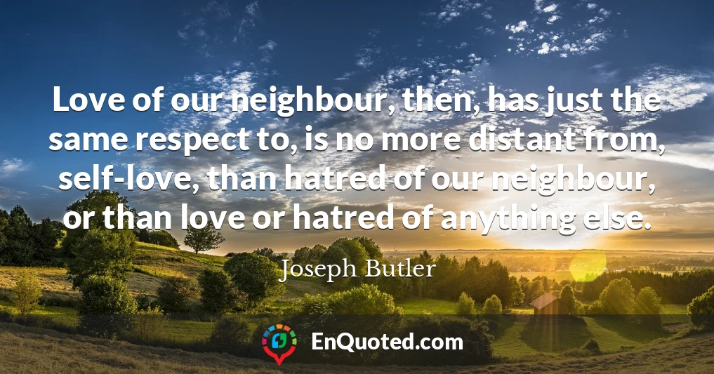 Love of our neighbour, then, has just the same respect to, is no more distant from, self-love, than hatred of our neighbour, or than love or hatred of anything else.