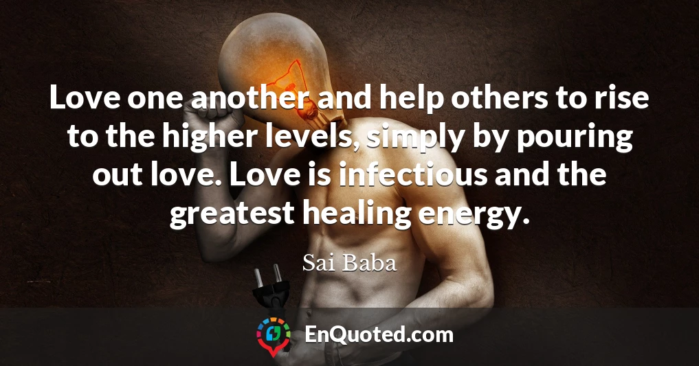 Love one another and help others to rise to the higher levels, simply by pouring out love. Love is infectious and the greatest healing energy.