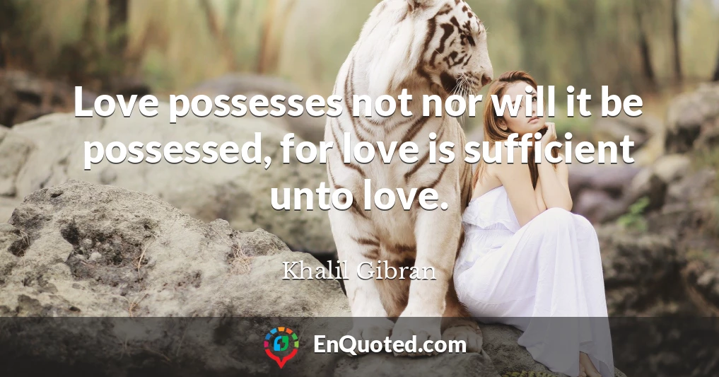 Love possesses not nor will it be possessed, for love is sufficient unto love.