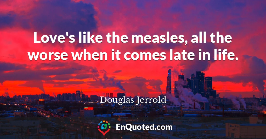 Love's like the measles, all the worse when it comes late in life.