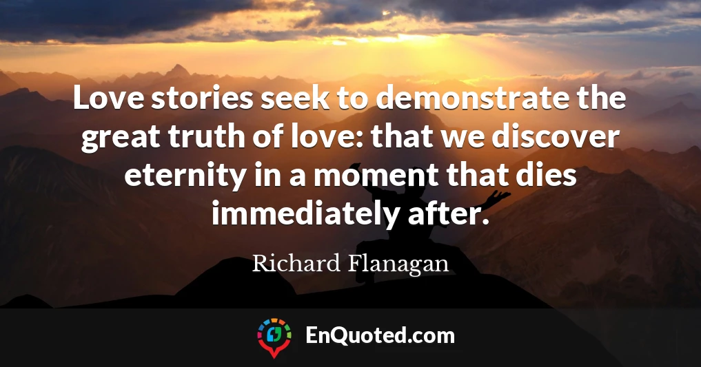Love stories seek to demonstrate the great truth of love: that we discover eternity in a moment that dies immediately after.