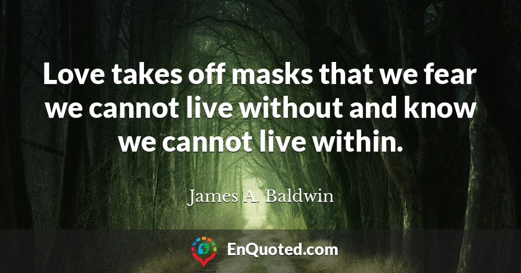 Love takes off masks that we fear we cannot live without and know we cannot live within.