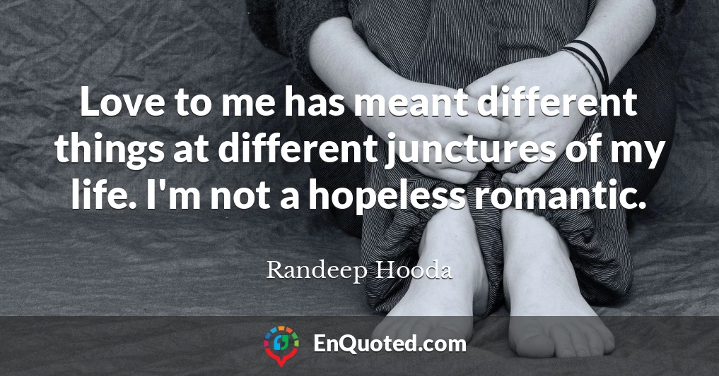 Love to me has meant different things at different junctures of my life. I'm not a hopeless romantic.
