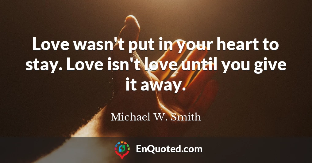 Love wasn't put in your heart to stay. Love isn't love until you give it away.