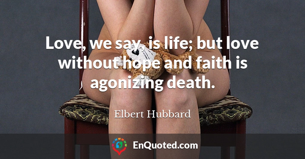 Love, we say, is life; but love without hope and faith is agonizing death.