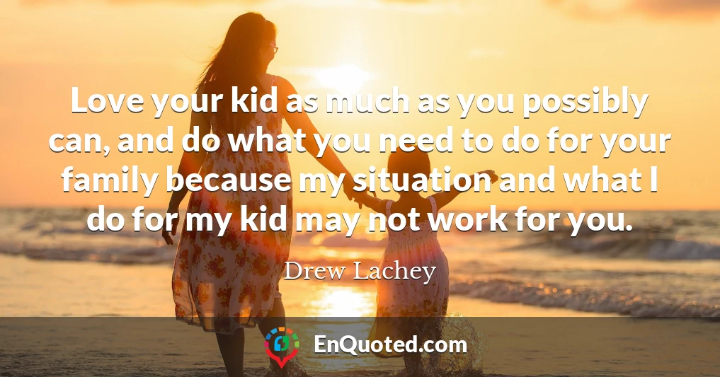 Love your kid as much as you possibly can, and do what you need to do for your family because my situation and what I do for my kid may not work for you.