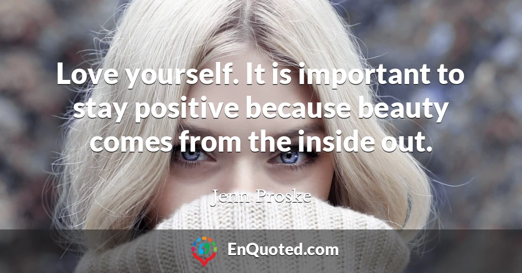 Love yourself. It is important to stay positive because beauty comes from the inside out.