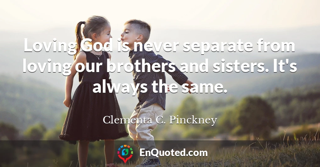 Loving God is never separate from loving our brothers and sisters. It's always the same.
