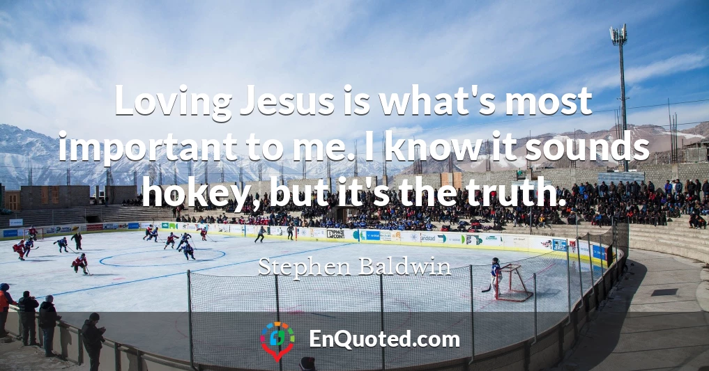 Loving Jesus is what's most important to me. I know it sounds hokey, but it's the truth.