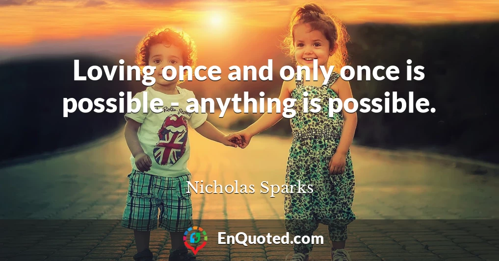 Loving once and only once is possible - anything is possible.