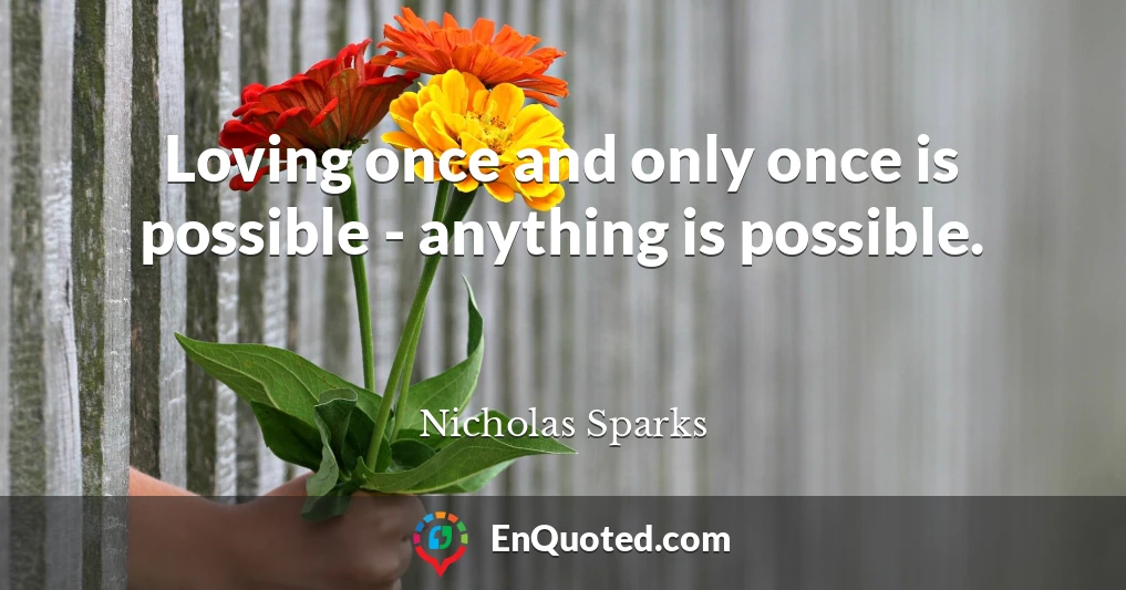 Loving once and only once is possible - anything is possible.