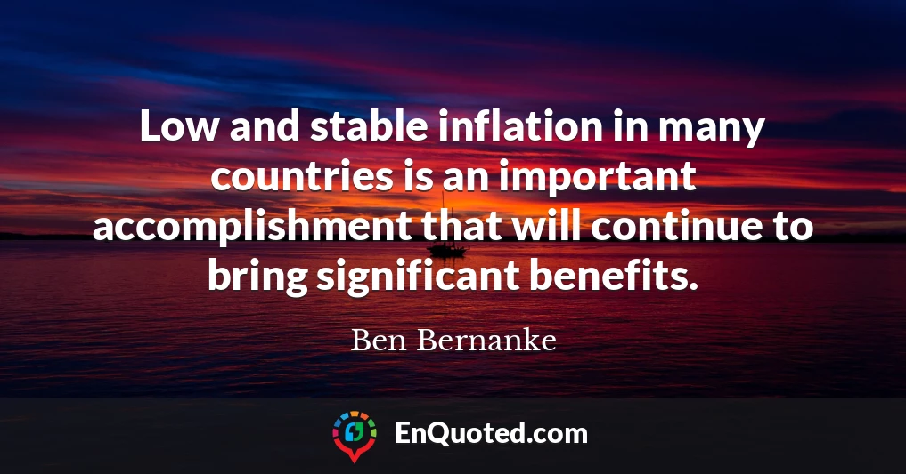 Low and stable inflation in many countries is an important accomplishment that will continue to bring significant benefits.