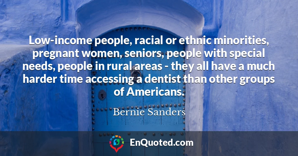 Low-income people, racial or ethnic minorities, pregnant women, seniors, people with special needs, people in rural areas - they all have a much harder time accessing a dentist than other groups of Americans.