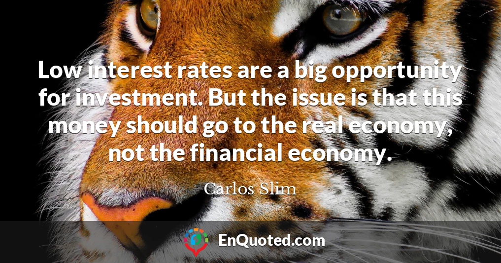 Low interest rates are a big opportunity for investment. But the issue is that this money should go to the real economy, not the financial economy.