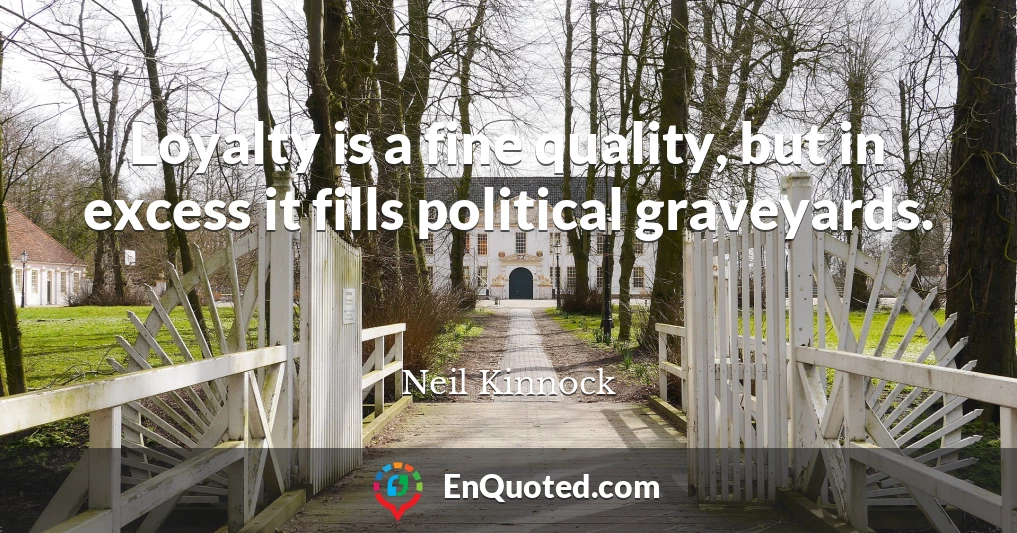 Loyalty is a fine quality, but in excess it fills political graveyards.