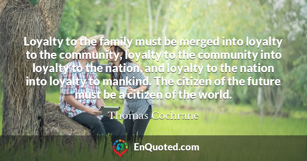 Loyalty to the family must be merged into loyalty to the community, loyalty to the community into loyalty to the nation, and loyalty to the nation into loyalty to mankind. The citizen of the future must be a citizen of the world.