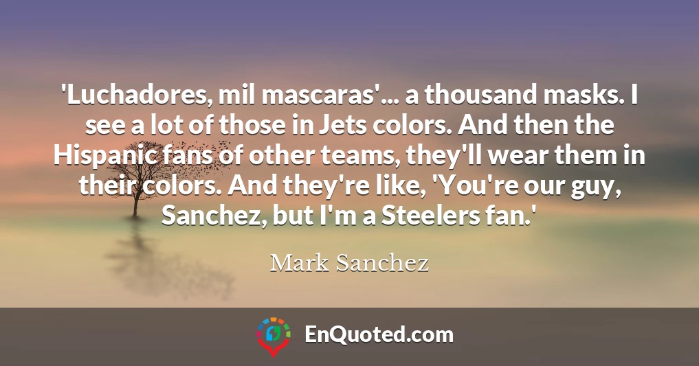 'Luchadores, mil mascaras'... a thousand masks. I see a lot of those in Jets colors. And then the Hispanic fans of other teams, they'll wear them in their colors. And they're like, 'You're our guy, Sanchez, but I'm a Steelers fan.'