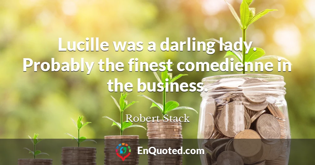 Lucille was a darling lady. Probably the finest comedienne in the business.