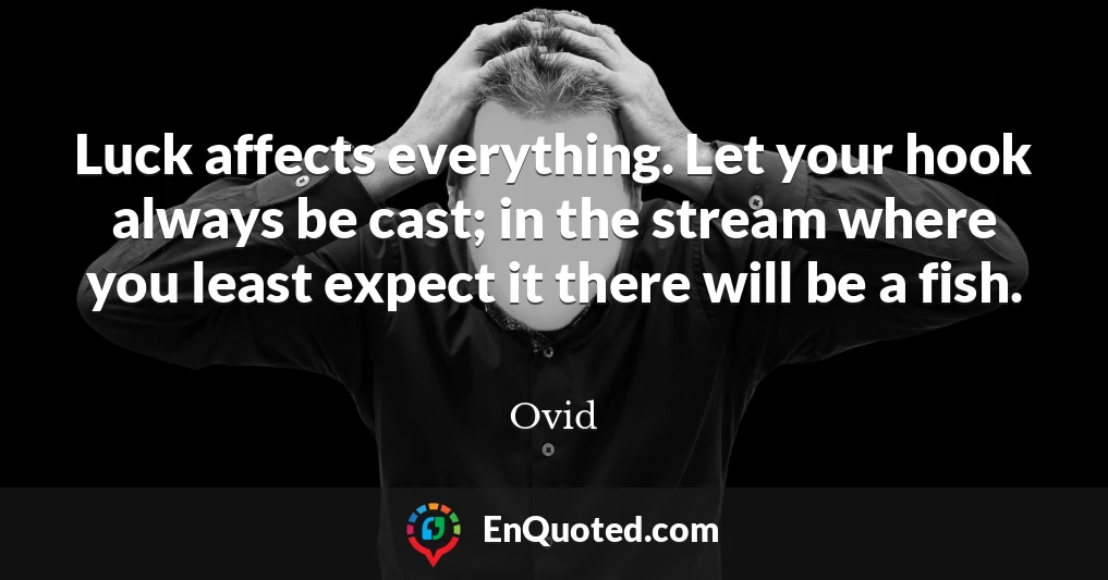Luck affects everything. Let your hook always be cast; in the stream where you least expect it there will be a fish.