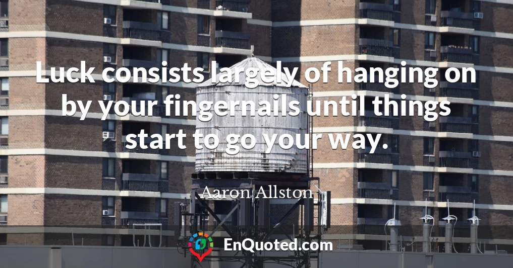 Luck consists largely of hanging on by your fingernails until things start to go your way.