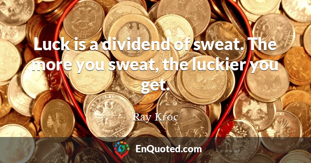 Luck is a dividend of sweat. The more you sweat, the luckier you get.