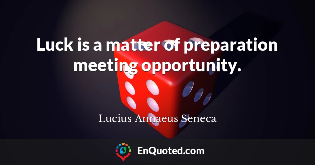 Luck is a matter of preparation meeting opportunity.