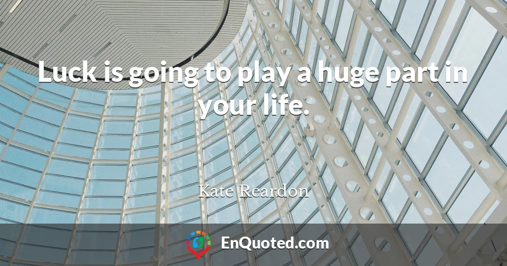 Luck is going to play a huge part in your life.