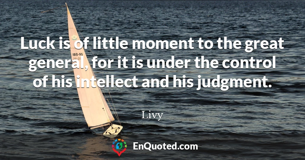 Luck is of little moment to the great general, for it is under the control of his intellect and his judgment.
