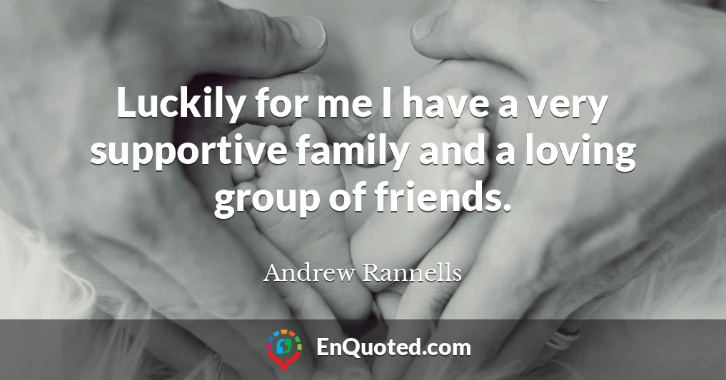 Luckily for me I have a very supportive family and a loving group of friends.