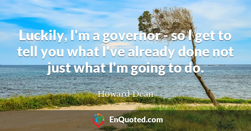 Luckily, I'm a governor - so I get to tell you what I've already done not just what I'm going to do.