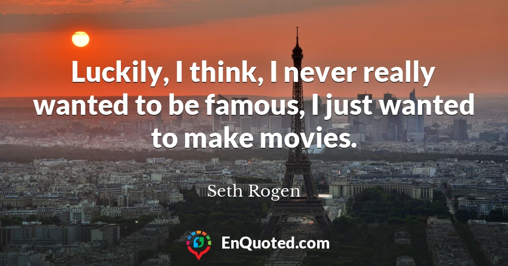 Luckily, I think, I never really wanted to be famous, I just wanted to make movies.